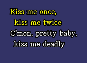 Kiss me once,
kiss me twice

Cmon, pretty baby,

kiss me deadly