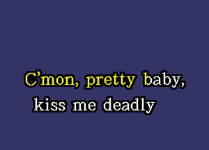 Cmon, pretty baby,

kiss me deadly