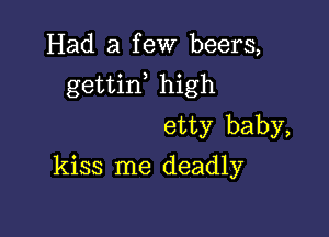 Had a few beers,

gettif high

etty baby,
kiss me deadly