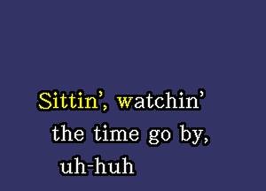 Sittinl watchif

the time go by,
uh-huh