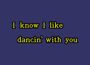 I know I like

dancin with you