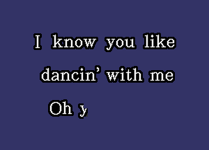 I know you like

dancin With me

Ohy