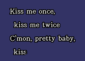 Kiss me once,

kiss me twice

Cmon, pretty baby,

kiss