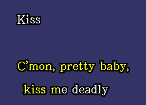 Cmon, pretty baby,

kiss me deadly