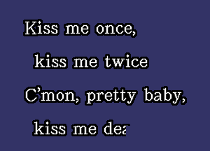 Kiss me once,

kiss me twice

Cmon, pretty baby,

kiss me dee