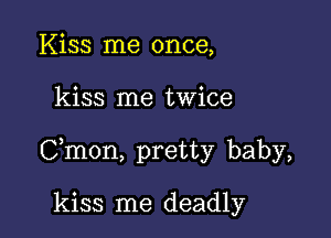 Kiss me once,

kiss me twice

Cmon, pretty baby,

kiss me deadly