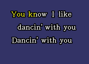 You know I like

dancin, With you

Dancif with you