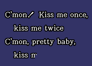 Cmon! Kiss me once,

kiss me twice

Cmon, pretty baby,

kiss Ir