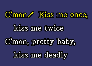 Cmon! Kiss me once,

kiss me twice

Cmon, pretty baby,

kiss me deadly