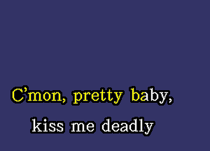 Cmon, pretty baby,

kiss me deadly