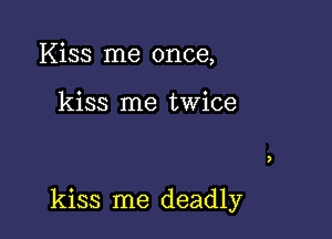 Kiss me once,

kiss me twice

kiss me deadly