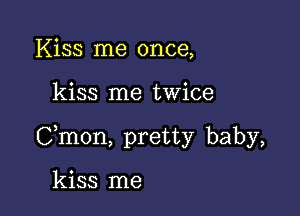 Kiss me once,

kiss me twice

Cmon, pretty baby,

kiss me