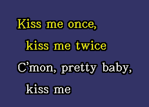 Kiss me once,

kiss me twice

Cmon, pretty baby,

kiss me