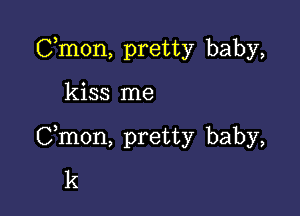 Cmon, pretty baby,

kiss me

Cmon, pretty baby,
k