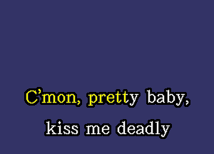 Cmon, pretty baby,

kiss me deadly