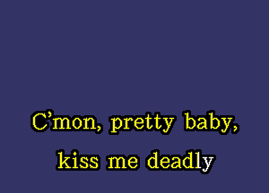 Cmon, pretty baby,

kiss me deadly