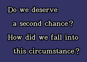 Do we deserve
a second chance?

How did we fall into

this circumstance? l