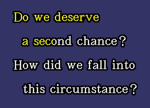 Do we deserve
a second chance?

How did we fall into

this circumstance? l