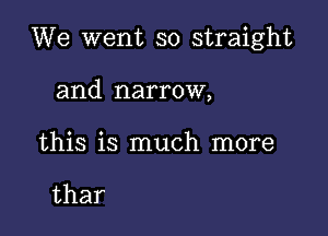 We went so straight

and narrow,

this is much more

thar