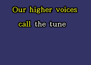 Our higher voices

call the tune