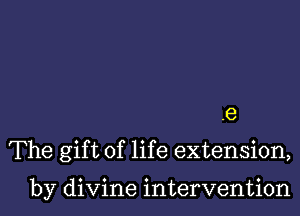 .e

The gift of life extension,

by divine intervention