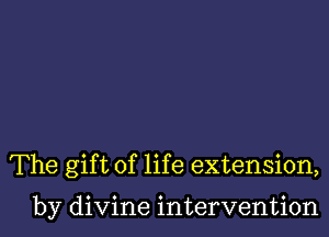 The gift of life extension,

by divine intervention