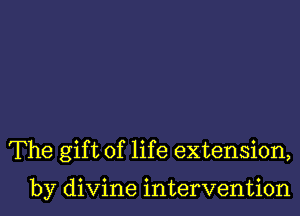 The gift of life extension,

by divine intervention