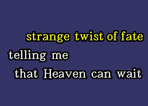 strange twist of fate

telling me

that Heaven can wait