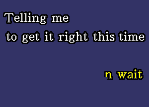 Telling me

to get it right this time

n wait