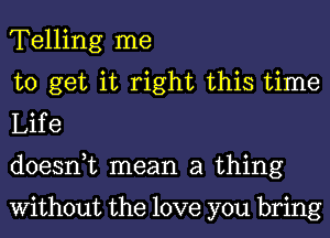 Telling me

to get it right this time
Life

doesnuc mean a thing

Without the love you bring