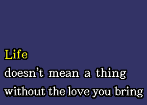 Life

doesnk mean a thing

Without the love you bring