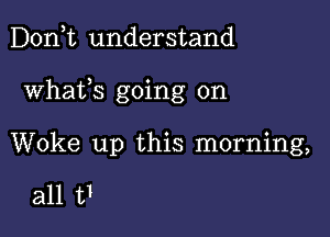 D0n t understand

Whafs going on

Woke up this morning,

all t1