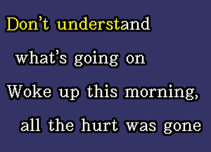 Donut understand
Whafs going on
Woke up this morning,

all the hurt was gone