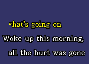 whats going on

Woke up this morning,

all the hurt was gone