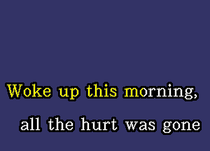 Woke up this morning,

all the hurt was gone