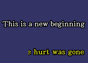 This is a new beginning

a hurt was gone