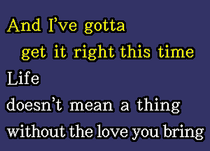 And Fve gotta

get it right this time
Life
doesnuc mean a thing

Without the love you bring