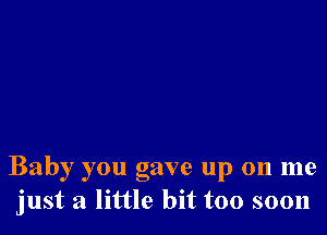 Baby you gave up on me
just a little bit too soon