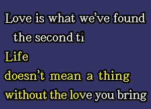 Love is What weKre found
the second t1

Lif e

doesnuc mean a thing

Without the love you bring