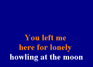 You left me
here for lonely
howling at the moon