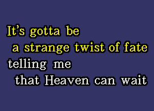 Ifs gotta be
a strange twist of fate

telling me
that Heaven can wait