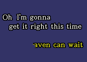 Oh Fm gonna
get it right this time

aven can wait