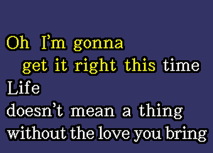 Oh Fm gonna

get it right this time
Life
doesnuc mean a thing
Without the love you bring