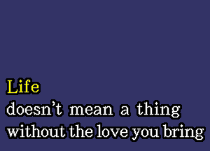 Life
doeanL mean a thing
Without the love you bring