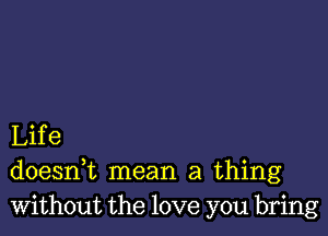 Life
doeanL mean a thing
Without the love you bring