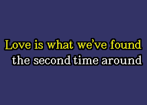 Love is What wdve found

the second time around