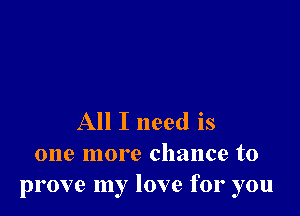 All I need is
one more chance to
prove my love for you