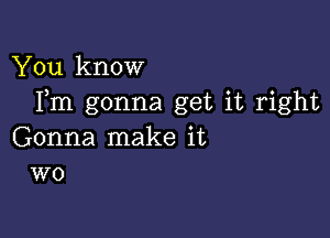 You know
Fm gonna get it right

Gonna make it
W0