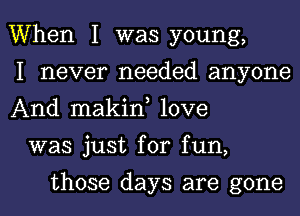 When I was young,

I never needed anyone
And makin, love

was just for fun,

those days are gone