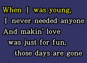 When I was young,

I never needed anyone
And makin, love

was just for fun,

those days are gone